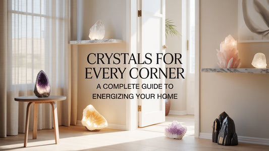 Crystals for Every Corner: A Complete Guide to Energizing Your Home